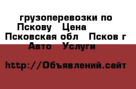 грузоперевозки по Пскову › Цена ­ 400 - Псковская обл., Псков г. Авто » Услуги   